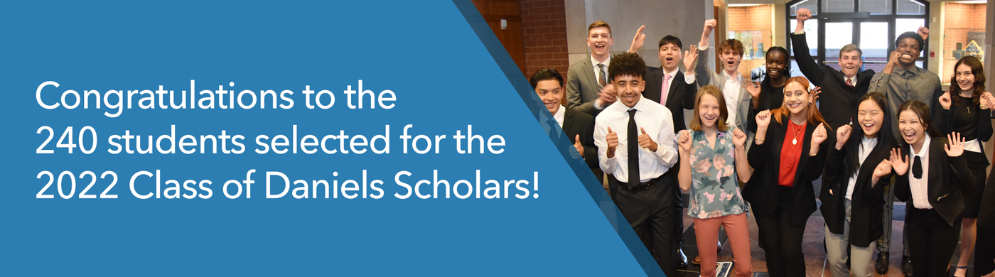 Congratulations to the 240 students selected for the 2022 Class of Daniels Scholars!
